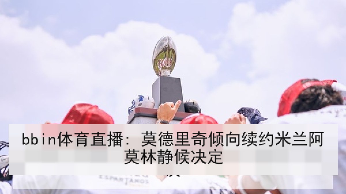 bbin体育直播: 莫德里奇倾向续约米兰阿莫林静候决定