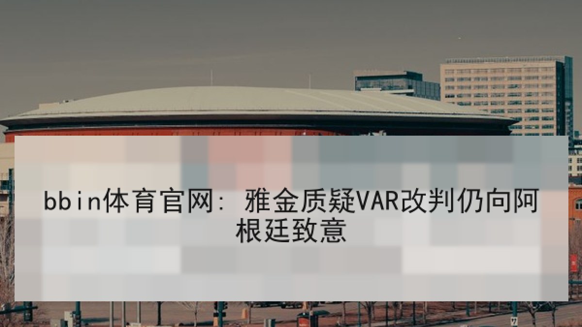 bbin体育官网: 雅金质疑VAR改判仍向阿根廷致意 bbin体育官网: 雅金质疑VAR改判仍向阿根廷致意