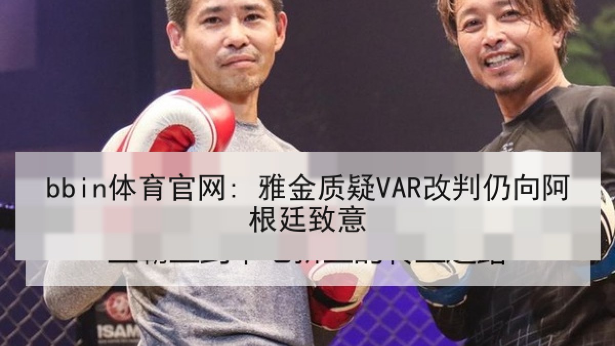 bbin体育官网: 雅金质疑VAR改判仍向阿根廷致意