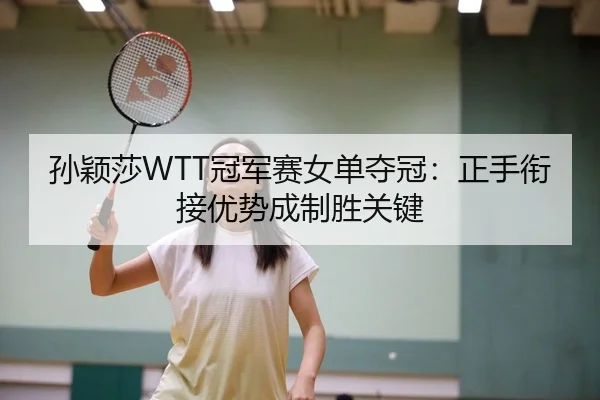 孙颖莎WTT冠军赛女单夺冠：正手衔接优势成制胜关键