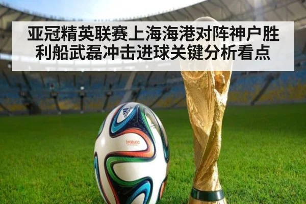 亚冠精英联赛上海海港对阵神户胜利船武磊冲击进球关键分析看点