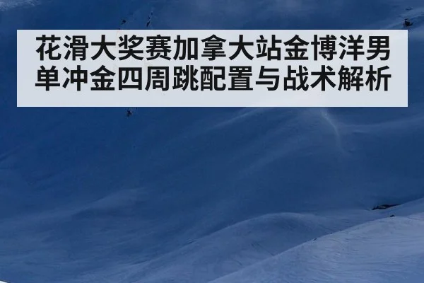 花滑大奖赛加拿大站金博洋男单冲金四周跳配置与战术解析